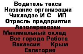 Водитель такси › Название организации ­ Чихладзе И.С., ИП › Отрасль предприятия ­ Автоперевозки › Минимальный оклад ­ 1 - Все города Работа » Вакансии   . Крым,Евпатория